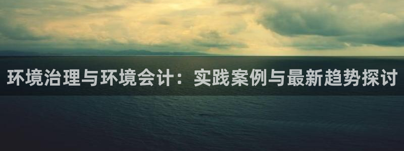 凯发官方首页|环境治理与环境会计：实践案