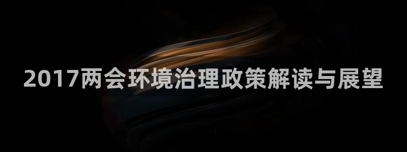 凯发就来凯发天生赢家一触即发|2017两会环境治理政策解读与展望