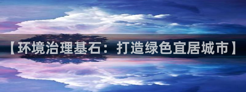 凯发网娱乐官网登录|【环境治理基石：打造
