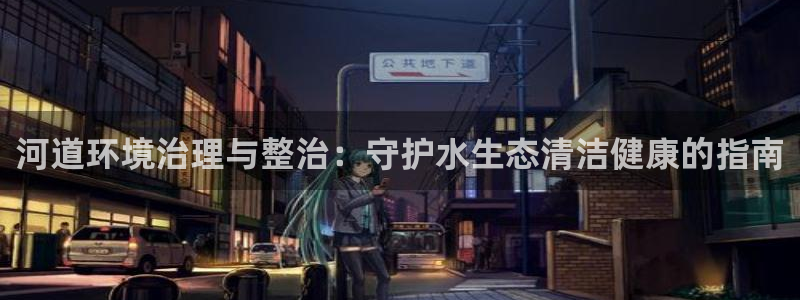 百家乐凯发k8|河道环境治理与整治：守护