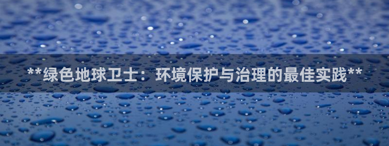 凯发k8官网备用网址|**绿色地球卫士：环境保护与治理的最佳实践**
