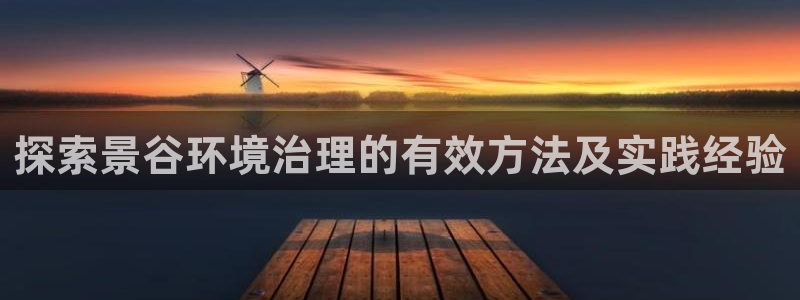 k8凯发国际官方入口|探索景谷环境治理的有效方法及实践经验